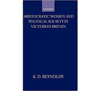 K.D. Reynolds - Aristocratic Women and Political Society in Victorian - J555z