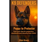 K9 Defenders: Puppy to Protector: Train Your Dog for Protection, Obedience, and Security from Birth: 2 (K9 Defenders Series)