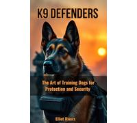 K9 Defenders: The Art of Training Dogs for Protection and Security: 1 (K9 Defenders Series)