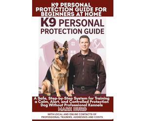 K9 PERSONAL PROTECTION GUIDE FOR BEGINNERS AT HOME: A Safe, Step-by-Step System for Training a Calm, Alert, and Controlled Protection Dog Without Professional Kennels