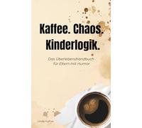 Kaffee. Chaos. Kinderlogik.: Das Überlebenshandbuch für Eltern mit Humor