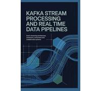 KAFKA STREAM PROCESSING AND REAL TIME DATA PIPELINES: Event Streaming Architecture Producers Consumers and Scalable Data Systems