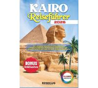 KAIRO REISEFÜHRER 2026: Der ultimative Reiseführer mit Insider Tipps, Sehenswürdigkeiten, Reiserouten & praktischen Tipps - inklusive Karten & QR Codes für deine perfekte Ägyptenreise