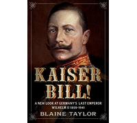 Kaiser Bill!: A New Look at Imperial Germany's Last Emperor, Wilhelm II 1859-1941