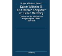 Kaiser Wilhelm II. ALS Oberster Kriegsherr Im Ersten Weltkrieg: Quellen Aus Der Militärischen Umgebung Des Kaisers 1914-1918: 64 (Deutsche Geschichtsquellen Des 19. Und 20. Jahrhunderts)