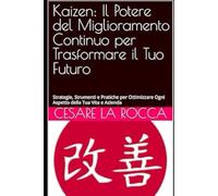 Kaizen: Il Potere del Miglioramento Continuo per Trasformare il Tuo Futuro: Strategie, Strumenti e Pratiche per Ottimizzare Ogni Aspetto della Tua Vita e Azienda