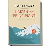 Kaizen per principianti - Il manuale pratico: Come raggiungere grandi risultati nel lavoro, nella vita quotidiana e nelle relazioni con piccoli ma ... 5S per maggior successo e esercizi pratici
