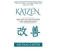 Kaizen: The Art of Continuous Life Improvement, How to Create a Lasting Change One Step at a Time