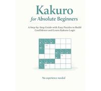 Kakuro for Absolute Beginners: A Step-by-Step Guide with Easy Puzzles to Build Confidence and Learn Kakuro Logic (Kakuro for Beginners Series)