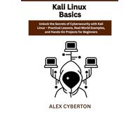 Kali Linux Basics: Unlock the Secrets of Cybersecurity with Kali Linux - Practical Lessons, Real-World Examples, and Hands-On Projects for Beginners