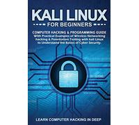 Kali Linux for Beginners: Computer Hacking & Programming Guide with Practical Examples of Wireless Networking Hacking & Penetration Testing with Kali Linux to Understand The Basics of Cyber Security