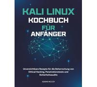 Kali Linux Kochbuch für Anfänger: Unverzichtbare Rezepte für die Beherrschung von Ethical Hacking, Penetrationstests und Sicherheitsaudits