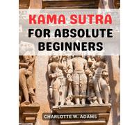 Kama Sutra For Absolute Beginners: Unlock the Secrets of Sensual Intimacy and Master the Art of Kama Sutra Love Making | A Journey of Passion, Connection, and Pleasure