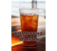 KAMBUCHA MAISON : SECRETS ET RECETTES: Débutez facilement dans l’univers du kombucha : comment faire son SCOBY, comprendre la fermentation, explorer ... des recettes originales (Série culinaire)