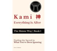 Kami 神 - Everything Is Alive: Finding the Sacred in What You've Been Ignoring (The Shinto Way)