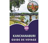 KANCHANABURI GUIDE DE VOYAGE 2026: Explorer les rivières, les principales attractions, les sites historiques, les parcs nationaux, la cuisine locale, ... votre voyage dans l'ouest de la Thaïlande.