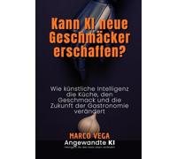 Kann KI neue Geschmäcker erschaffen?: Wie künstliche Intelligenz die Küche, den Geschmack und die Zukunft der Gastronomie verändert (Angewandte KI)
