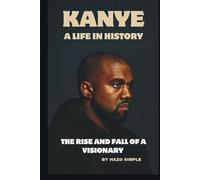 KANYE: A LIFE IN HISTORY: THE RISE AND FALL OF A VISIONARY