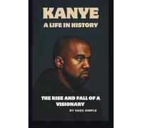 KANYE: A LIFE IN HISTORY: THE RISE AND FALL OF A VISIONARY