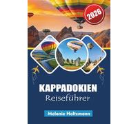 KAPPADOKIEN REISEFÜHRER 2026: Ultimativer Leitfaden zu Heißluftballons, Feenschornsteinen, verborgenen Tälern, lokalem Essen und unvergesslichen Abenteuern in der magischsten Region der Türkei