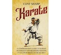 Karate: A Comprehensive Guide to Karate Techniques for Beginners Wanting to Go from Basics to Black Belt