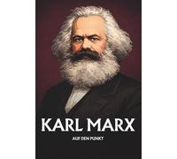 KARL MARX AUF DEN PUNKT: Das Wesentliche seiner Philosophie