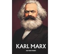 KARL MARX AUF DEN PUNKT: Das Wesentliche seiner Philosophie