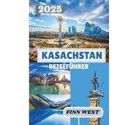 KASACHSTAN REISEFÜHRER 2025: Durch die Steppe: Reisen durch Kultur, Geschichte und nomadische Traditionen