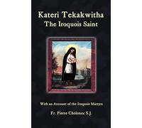 Kateri Tekakwitha, the Iroquois Saint: The Iroquois Saint: With an Account of the Iroquois Martyrs of St. Francis Xavier du Sault