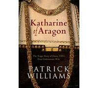Katharine of Aragon: The Tragic Story of Henry VIII's First Unfortunate Wife