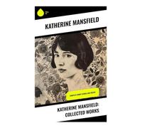 Katherine Mansfield: Collected Works: Modernist Short Stories of Colonial Memory, Women's Inner Lives, and Domestic Epiphanies