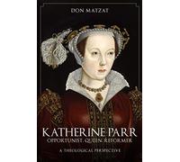 Katherine Parr: Opportunist, Queen, Reformer: A Theological Perspective