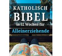 katholische Bibel in 52 Wochen für Alleinerziehende: Ein Jahr der Heilung, Hoffnung und Kraft, um ein heilsames Zuhause zu schaffen und Frieden auf deinem Weg mit Gott zu finden