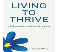 Kathryn White Living to Thrive: a holistic guide to living with cancer Paperback Kathryn White Multicolor