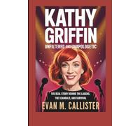 KATHY GRIFFIN: UNFILTERED AND UNAPOLOGETIC: The Real Story Behind the Laughs, the Scandals, and Survival