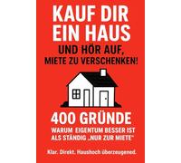 Kauf dir ein Haus und hör auf, miete zu verschenken!: 400 Gründe warum Eigentum besser ist als ständig „nur zur Miete" Klar. Direkt. Haushoch überzeugend