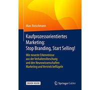 Kaufprozessorientiertes Marketing: Stop Branding, Start Selling!: Wie neueste Erkenntnisse aus der Verhaltensforschung und den Neurowissenschaften Marketing und Vertrieb beflügeln