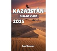KAZAJSTÁN GUÍA DE VIAJE 2025: Explora la joya oculta de Asia Central, desde ciudades futuristas y tesoros de la Ruta de la Seda hasta vastas estepas, cañones y cultura nómada