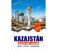 KAZAJSTÁN GUÍA DE VIAJE 2026: Descubre paisajes impresionantes, patrimonio de la Ruta de la Seda, ciudades modernas y tradiciones nómadas, consejos ... atracciones para una aventura sin fisuras
