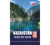 KAZAJSTÁN GUÍA DE VIAJE 2026: Planifique su aventura en Asia Central con las principales atracciones, aspectos culturales destacados, rutas escénicas, ... consejos para quienes visitan por primera vez