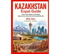 Kazakhstan Expat Guide: Life on the Steppe of Strategy: Opportunity, Hierarchy and Everyday Reality: 100 (Living Abroad by Obscyra)