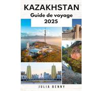 KAZAKHSTAN Guide de voyage 2025: Découvrez les trésors cachés de l'Asie centrale avec les meilleures villes, des informations culturelles, des ... conseils de voyage pour un voyage inoubliable
