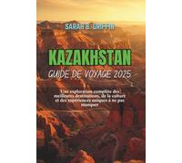 KAZAKHSTAN GUIDE DE VOYAGE 2025: Une exploration complète des meilleures destinations, de la culture et des expériences uniques à ne pas manquer
