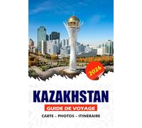 KAZAKHSTAN GUIDE DE VOYAGE 2026: Découvrez des paysages époustouflants, le patrimoine de la Route de la Soie, des villes modernes et des traditions ... majeures pour une aventure sans failles