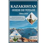 KAZAKHSTAN GUIDE DE VOYAGE 2026: Des sommets enneigés du Tian Shan aux rivages de la mer Caspienne : à la découverte des paysages, de la cuisine, du ... Guides de destination par Gill Abril)