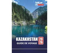 KAZAKHSTAN GUIDE DE VOYAGE 2026: Planifiez votre aventure en Asie centrale avec les principales attractions, les sites culturels, les routes ... et des conseils pour les visiteurs novices