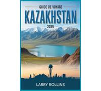 KAZAKHSTAN GUIDE DE VOYAGE 2026: Votre guide des trésors d'Asie centrale