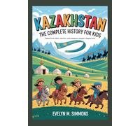 KAZAKHSTAN: The Complete History for Kids: Where horse riders, warriors, and wanderers shaped a mighty land (Collections of books on the histories of Asia Countries)