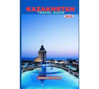 KAZAKHSTAN TRAVEL GUIDE 2025: Kazakhstan Travel Guide 2025: A Journey Through the Heart of Central Asia - From Ancient Silk Road Cities to Untamed Steppes and Futuristic Skylines