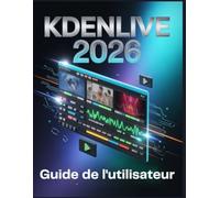 Kdenlive 2026 Guide de l'utilisateur: Du débutant au pro : Maîtrisez le montage vidéo gratuit et créez rapidement des contenus exceptionnels.